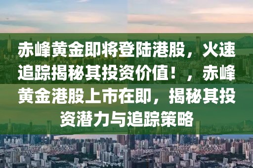 赤峰黄金即将登陆港股，火速追踪揭秘其投资价值！，赤峰黄金港股上市在即，揭秘其投资潜力与追踪策略