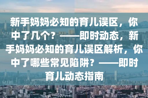 新手妈妈必知的育儿误区，你中了几个？——即时动态，新手妈妈必知的育儿误区解析，你中了哪些常见陷阱？——即时育儿动态指南