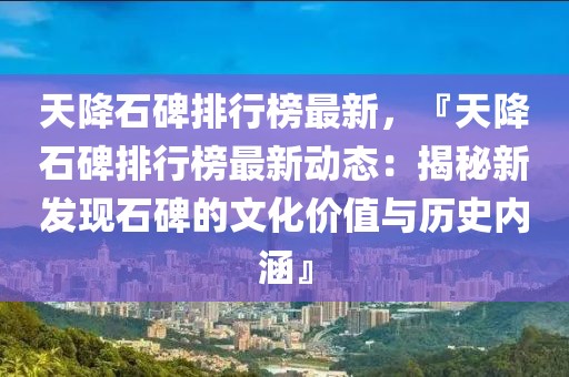 天降石碑排行榜最新，『天降石碑排行榜最新动态：揭秘新发现石碑的文化价值与历史内涵』