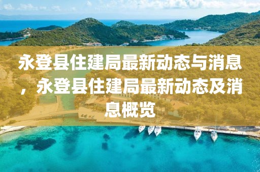 永登县住建局最新动态与消息，永登县住建局最新动态及消息概览