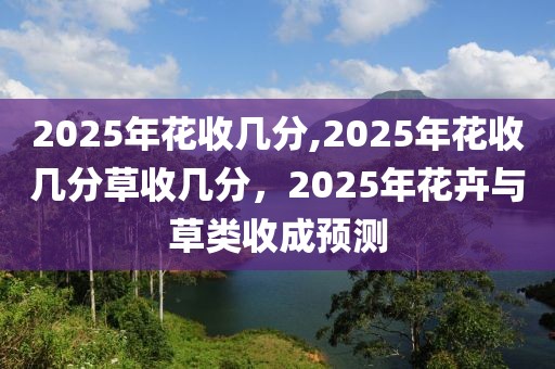 2025年花收几分,2025年花收几分草收几分，2025年花卉与草类收成预测