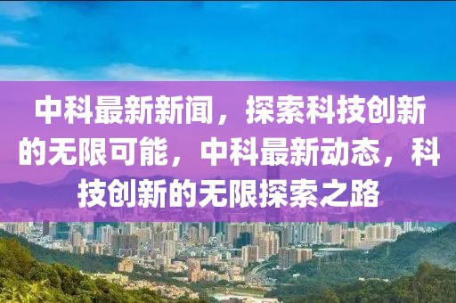 中科最新新闻，探索科技创新的无限可能，中科最新动态，科技创新的无限探索之路