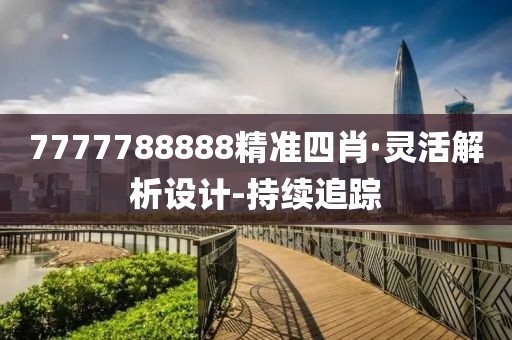 7777788888精准四肖·灵活解析设计-持续追踪