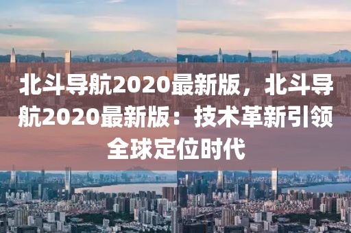 北斗导航2020最新版，北斗导航2020最新版：技术革新引领全球定位时代