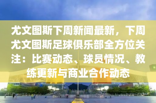 尤文图斯下周新闻最新，下周尤文图斯足球俱乐部全方位关注：比赛动态、球员情况、教练更新与商业合作动态