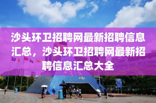 沙头环卫招聘网最新招聘信息汇总，沙头环卫招聘网最新招聘信息汇总大全