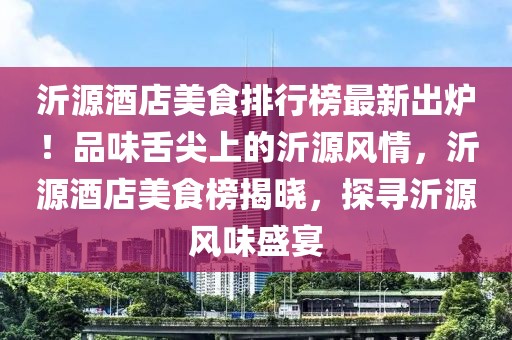 沂源酒店美食排行榜最新出炉！品味舌尖上的沂源风情，沂源酒店美食榜揭晓，探寻沂源风味盛宴