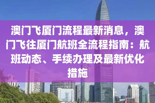 澳门飞厦门流程最新消息，澳门飞往厦门航班全流程指南：航班动态、手续办理及最新优化措施