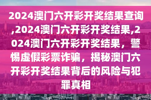 2024澳门六开彩开奖结果查询,2024澳门六开彩开奖结果,2024澳门六开彩开奖结果，警惕虚假彩票诈骗，揭秘澳门六开彩开奖结果背后的风险与犯罪真相