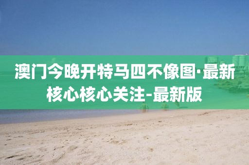 澳门今晚开特马四不像图·最新核心核心关注-最新版