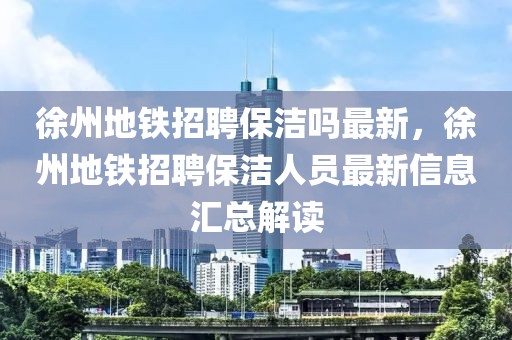 徐州地铁招聘保洁吗最新，徐州地铁招聘保洁人员最新信息汇总解读