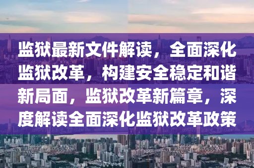 监狱最新文件解读，全面深化监狱改革，构建安全稳定和谐新局面，监狱改革新篇章，深度解读全面深化监狱改革政策