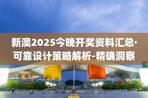 新澳2025今晚开奖资料汇总·可靠设计策略解析-精确洞察