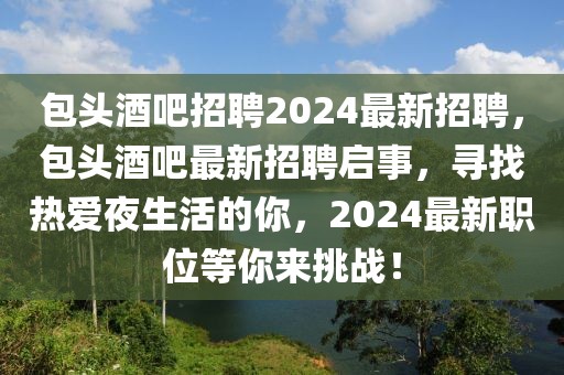 包头酒吧招聘2024最新招聘，包头酒吧最新招聘启事，寻找热爱夜生活的你，2024最新职位等你来挑战！