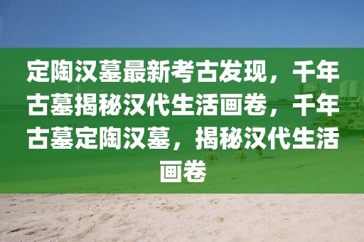 定陶汉墓最新考古发现，千年古墓揭秘汉代生活画卷，千年古墓定陶汉墓，揭秘汉代生活画卷