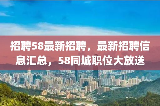 招聘58最新招聘，最新招聘信息汇总，58同城职位大放送