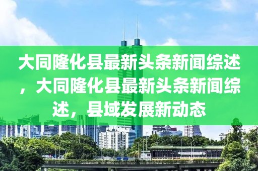 大同隆化县最新头条新闻综述，大同隆化县最新头条新闻综述，县域发展新动态