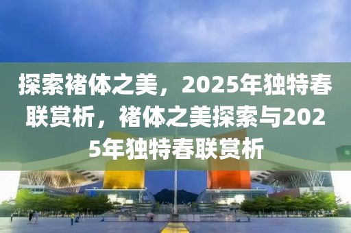 探索褚体之美，2025年独特春联赏析，褚体之美探索与2025年独特春联赏析