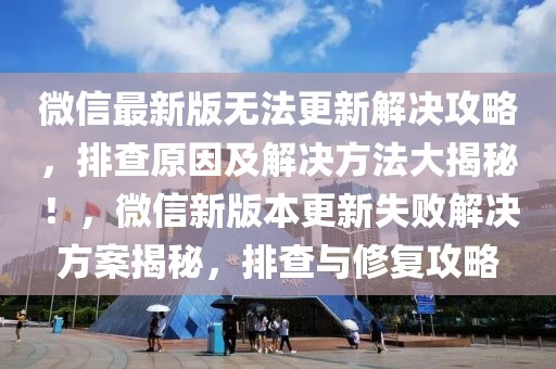 微信最新版无法更新解决攻略，排查原因及解决方法大揭秘！，微信新版本更新失败解决方案揭秘，排查与修复攻略