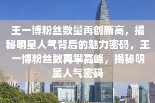 王一博粉丝数量再创新高，揭秘明星人气背后的魅力密码，王一博粉丝数再攀高峰，揭秘明星人气密码