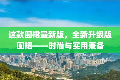 这款围裙最新版，全新升级版围裙——时尚与实用兼备