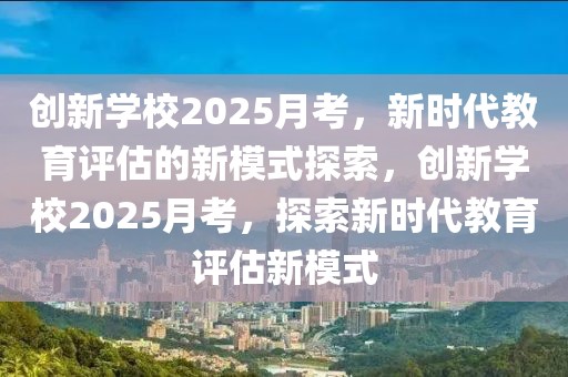 创新学校2025月考，新时代教育评估的新模式探索，创新学校2025月考，探索新时代教育评估新模式