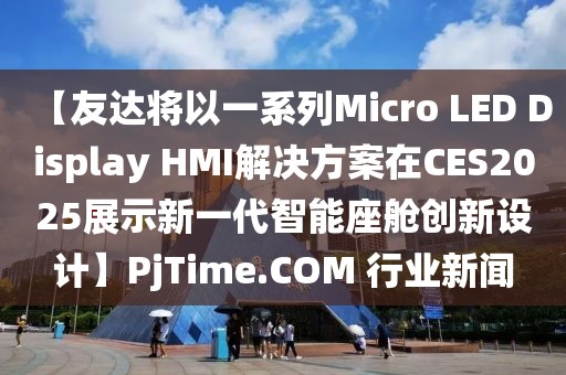 【友达将以一系列Micro LED Display HMI解决方案在CES2025展示新一代智能座舱创新设计】PjTime.COM 行业新闻