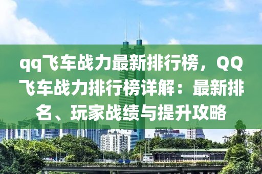 qq飞车战力最新排行榜，QQ飞车战力排行榜详解：最新排名、玩家战绩与提升攻略