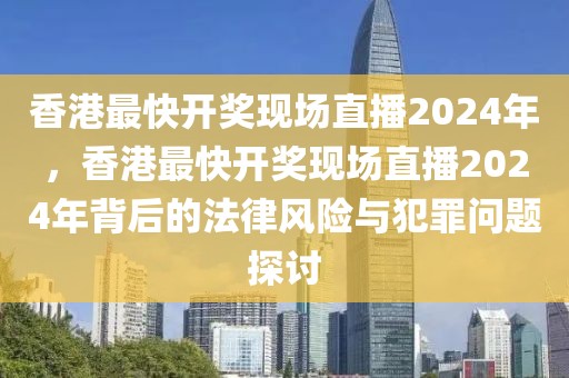 香港最快开奖现场直播2024年，香港最快开奖现场直播2024年背后的法律风险与犯罪问题探讨