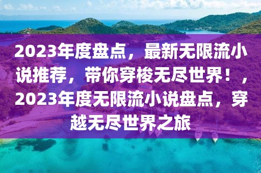 2023年度盘点，最新无限流小说推荐，带你穿梭无尽世界！，2023年度无限流小说盘点，穿越无尽世界之旅