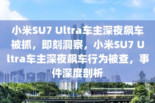 小米SU7 Ultra车主深夜飙车被抓，即刻洞察，小米SU7 Ultra车主深夜飙车行为被查，事件深度剖析