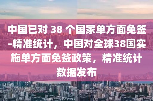 中国已对 38 个国家单方面免签-精准统计，中国对全球38国实施单方面免签政策，精准统计数据发布