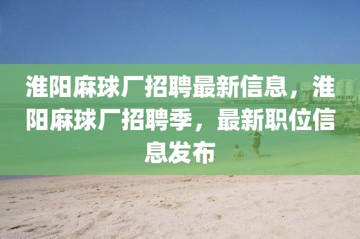 淮阳麻球厂招聘最新信息，淮阳麻球厂招聘季，最新职位信息发布