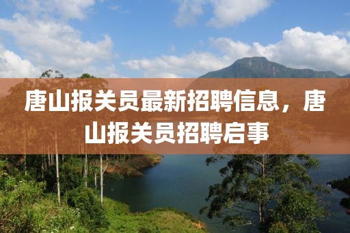 唐山报关员最新招聘信息，唐山报关员招聘启事