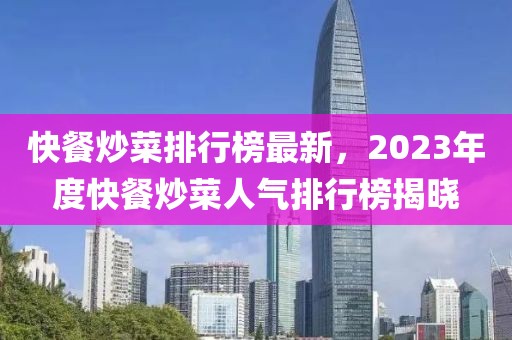 快餐炒菜排行榜最新，2023年度快餐炒菜人气排行榜揭晓