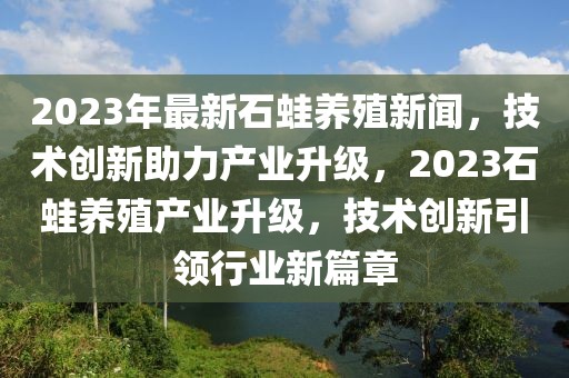 2023年最新石蛙养殖新闻，技术创新助力产业升级，2023石蛙养殖产业升级，技术创新引领行业新篇章