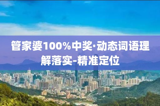 管家婆100%中奖·动态词语理解落实-精准定位