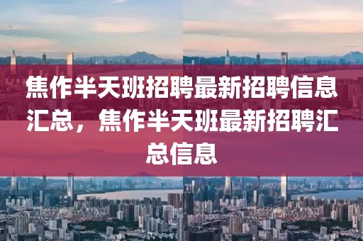 焦作半天班招聘最新招聘信息汇总，焦作半天班最新招聘汇总信息