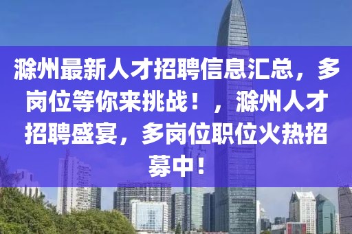 滁州最新人才招聘信息汇总，多岗位等你来挑战！，滁州人才招聘盛宴，多岗位职位火热招募中！