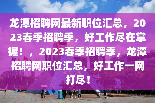 龙潭招聘网最新职位汇总，2023春季招聘季，好工作尽在掌握！，2023春季招聘季，龙潭招聘网职位汇总，好工作一网打尽！