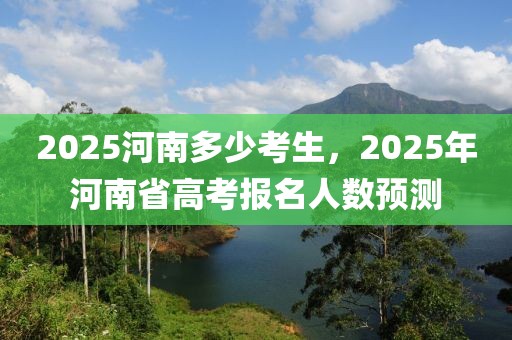 2025河南多少考生，2025年河南省高考报名人数预测