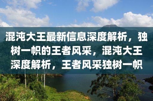 混沌大王最新信息深度解析，独树一帜的王者风采，混沌大王深度解析，王者风采独树一帜