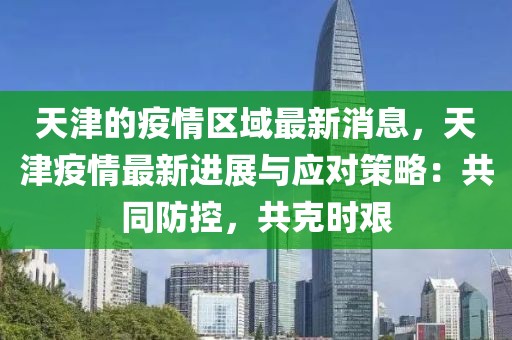 天津的疫情区域最新消息，天津疫情最新进展与应对策略：共同防控，共克时艰