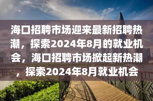 海口招聘市场迎来最新招聘热潮，探索2024年8月的就业机会，海口招聘市场掀起新热潮，探索2024年8月就业机会