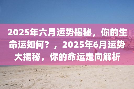 2025年六月运势揭秘，你的生命运如何？，2025年6月运势大揭秘，你的命运走向解析