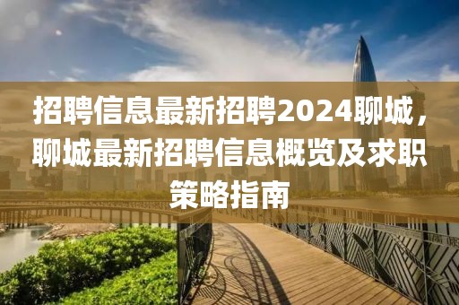 招聘信息最新招聘2024聊城，聊城最新招聘信息概览及求职策略指南