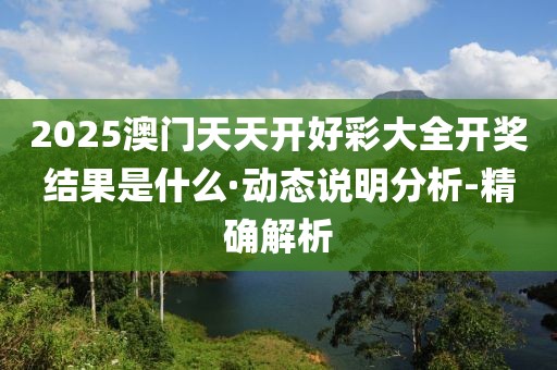 2025澳门天天开好彩大全开奖结果是什么·动态说明分析-精确解析