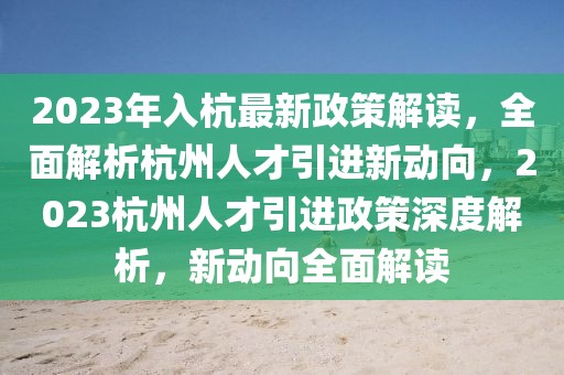 2023年入杭最新政策解读，全面解析杭州人才引进新动向，2023杭州人才引进政策深度解析，新动向全面解读