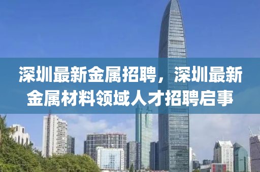 深圳最新金属招聘，深圳最新金属材料领域人才招聘启事