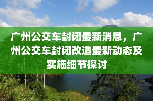 广州公交车封闭最新消息，广州公交车封闭改造最新动态及实施细节探讨